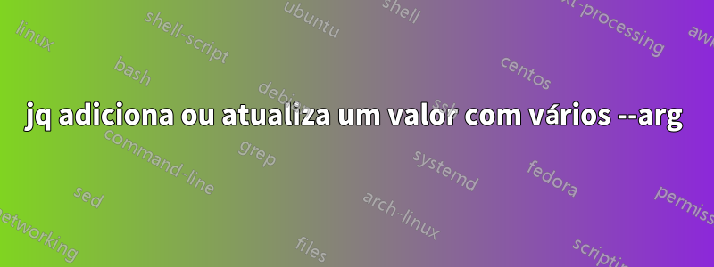 jq adiciona ou atualiza um valor com vários --arg