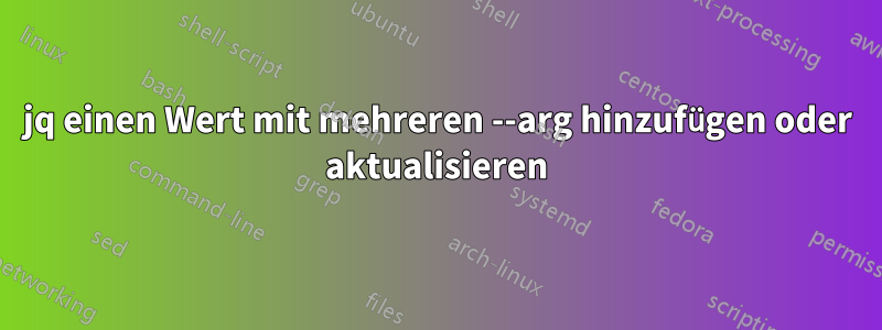 jq einen Wert mit mehreren --arg hinzufügen oder aktualisieren
