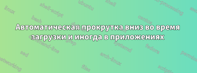 Автоматическая прокрутка вниз во время загрузки и иногда в приложениях