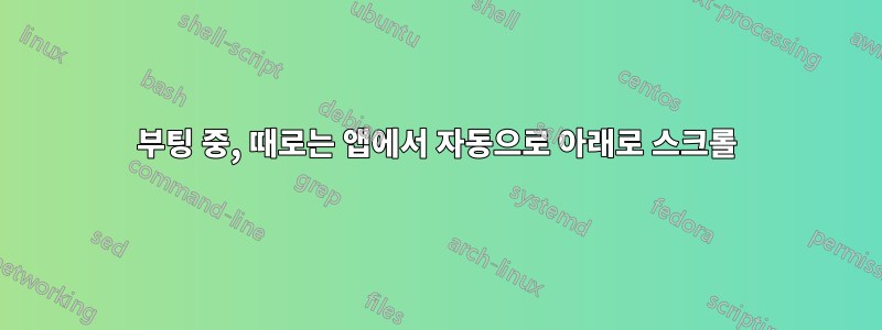 부팅 중, 때로는 앱에서 자동으로 아래로 스크롤