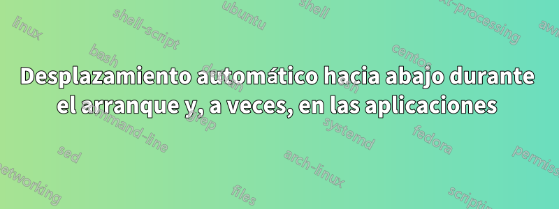 Desplazamiento automático hacia abajo durante el arranque y, a veces, en las aplicaciones