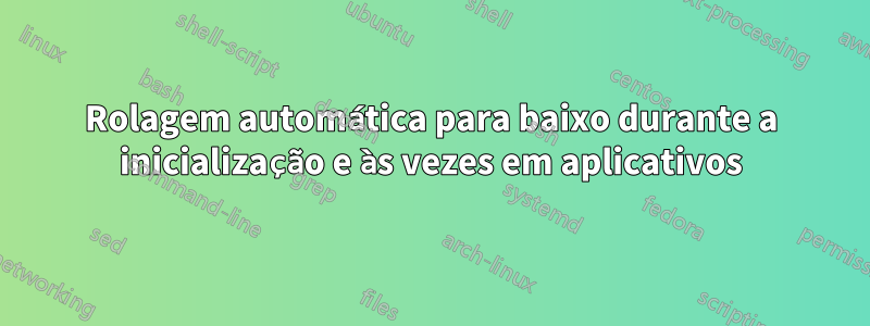 Rolagem automática para baixo durante a inicialização e às vezes em aplicativos