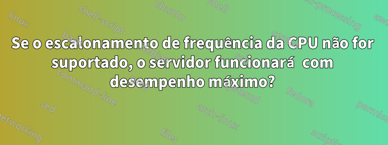 Se o escalonamento de frequência da CPU não for suportado, o servidor funcionará com desempenho máximo?