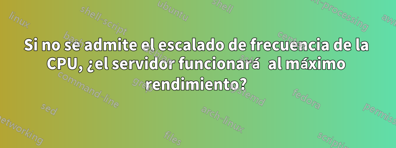 Si no se admite el escalado de frecuencia de la CPU, ¿el servidor funcionará al máximo rendimiento?