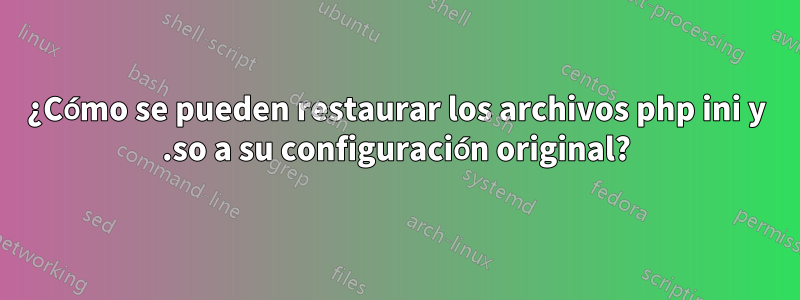 ¿Cómo se pueden restaurar los archivos php ini y .so a su configuración original?