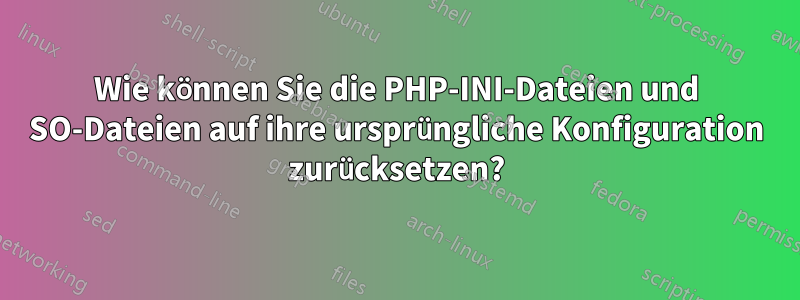 Wie können Sie die PHP-INI-Dateien und SO-Dateien auf ihre ursprüngliche Konfiguration zurücksetzen?