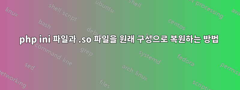 php ini 파일과 .so 파일을 원래 구성으로 복원하는 방법