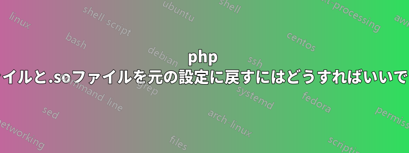 php iniファイルと.soファイルを元の設定に戻すにはどうすればいいですか？