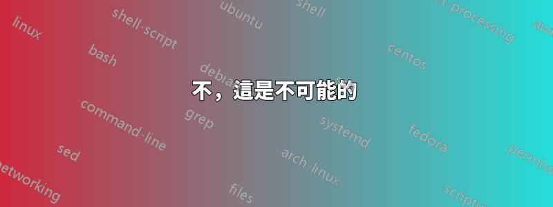 不，這是不可能的