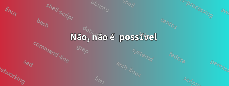 Não, não é possível