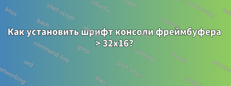 Как установить шрифт консоли фреймбуфера > 32x16?