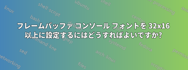 フレームバッファ コンソール フォントを 32x16 以上に設定するにはどうすればよいですか?