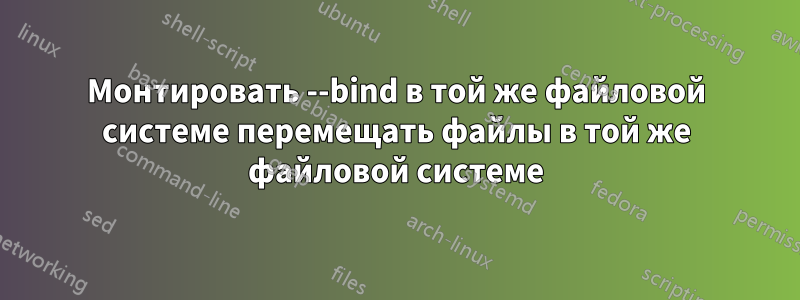 Монтировать --bind в той же файловой системе перемещать файлы в той же файловой системе