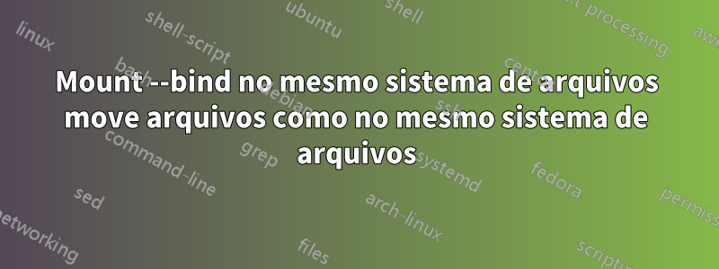 Mount --bind no mesmo sistema de arquivos move arquivos como no mesmo sistema de arquivos