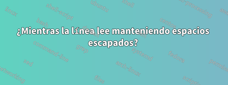 ¿Mientras la línea lee manteniendo espacios escapados?