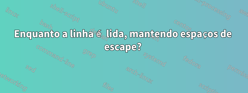 Enquanto a linha é lida, mantendo espaços de escape?