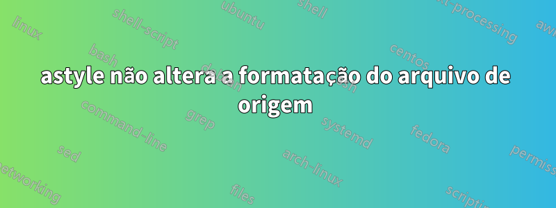 astyle não altera a formatação do arquivo de origem