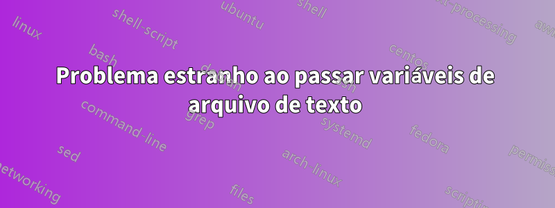 Problema estranho ao passar variáveis ​​de arquivo de texto