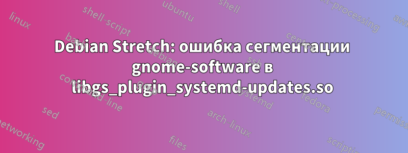 Debian Stretch: ошибка сегментации gnome-software в libgs_plugin_systemd-updates.so