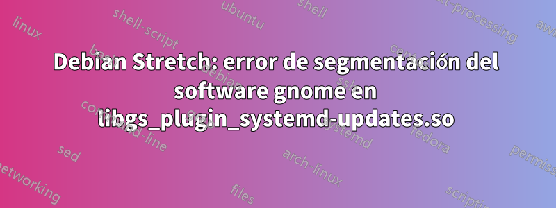 Debian Stretch: error de segmentación del software gnome en libgs_plugin_systemd-updates.so