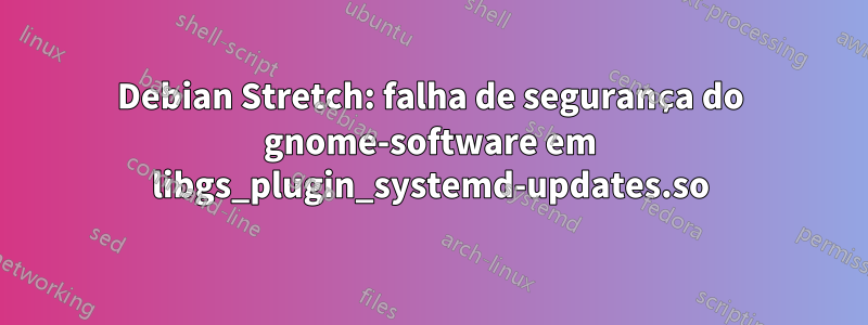 Debian Stretch: falha de segurança do gnome-software em libgs_plugin_systemd-updates.so