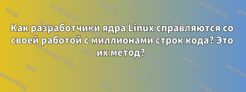 Как разработчики ядра Linux справляются со своей работой с миллионами строк кода? Это их метод? 