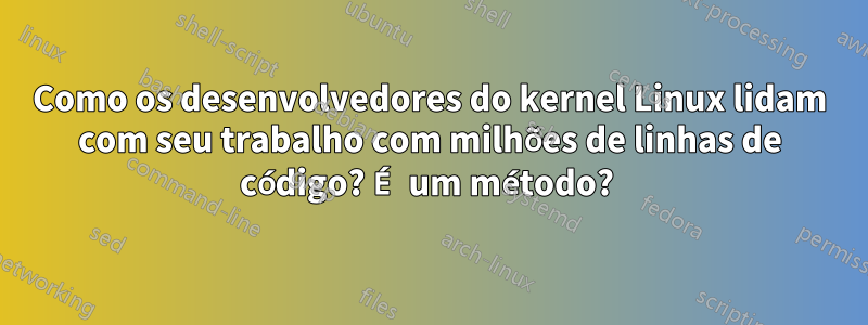 Como os desenvolvedores do kernel Linux lidam com seu trabalho com milhões de linhas de código? É um método? 