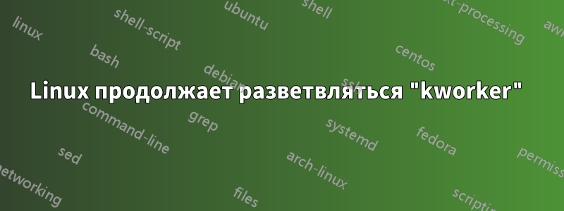 Linux продолжает разветвляться "kworker"