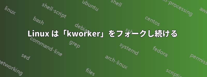 Linux は「kworker」をフォークし続ける