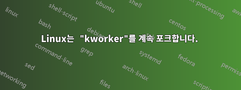 Linux는 "kworker"를 계속 포크합니다.