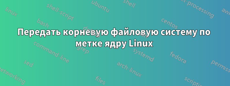 Передать корневую файловую систему по метке ядру Linux