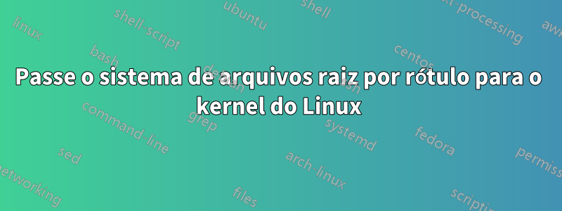 Passe o sistema de arquivos raiz por rótulo para o kernel do Linux