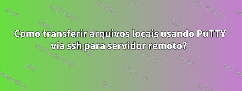 Como transferir arquivos locais usando PuTTY via ssh para servidor remoto? 