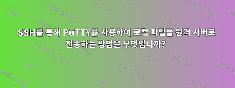 SSH를 통해 PuTTY를 사용하여 로컬 파일을 원격 서버로 전송하는 방법은 무엇입니까? 