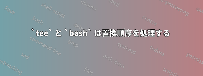 `tee` と `bash` は置換順序を処理する