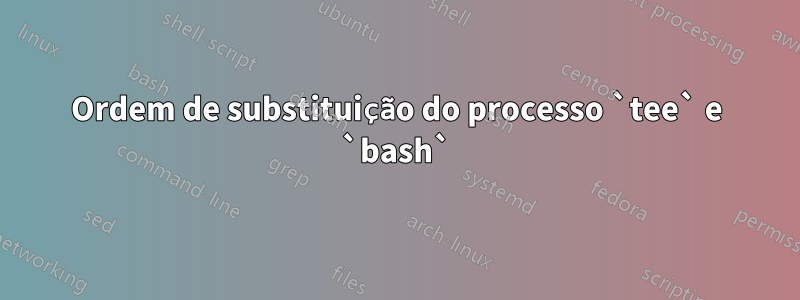 Ordem de substituição do processo `tee` e `bash`