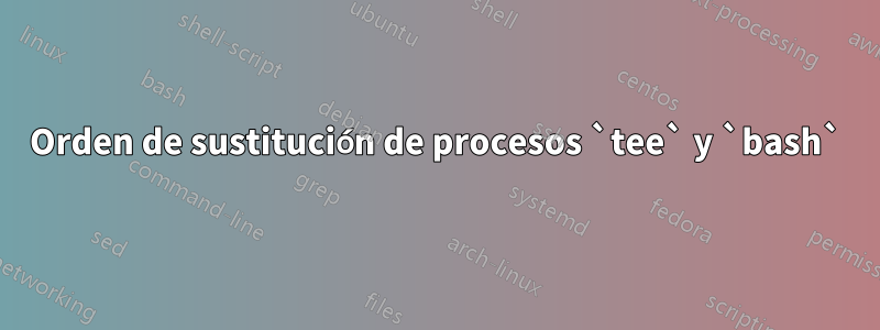 Orden de sustitución de procesos `tee` y `bash`