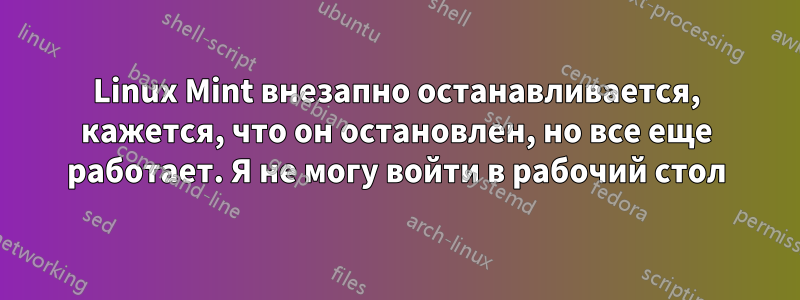 Linux Mint внезапно останавливается, кажется, что он остановлен, но все еще работает. Я не могу войти в рабочий стол