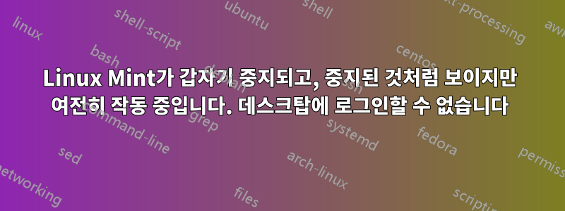 Linux Mint가 갑자기 중지되고, 중지된 것처럼 보이지만 여전히 작동 중입니다. 데스크탑에 로그인할 수 없습니다