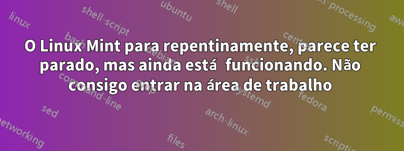 O Linux Mint para repentinamente, parece ter parado, mas ainda está funcionando. Não consigo entrar na área de trabalho