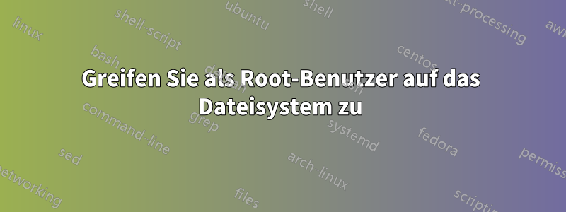 Greifen Sie als Root-Benutzer auf das Dateisystem zu