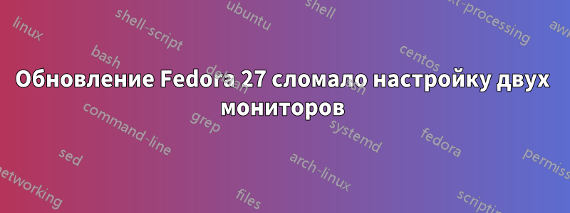 Обновление Fedora 27 сломало настройку двух мониторов