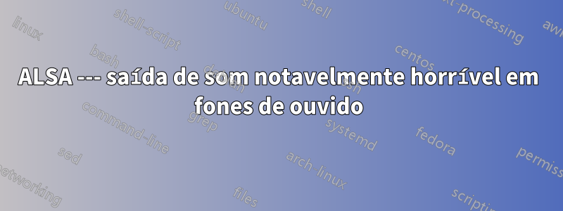 ALSA --- saída de som notavelmente horrível em fones de ouvido