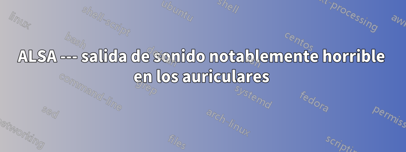 ALSA --- salida de sonido notablemente horrible en los auriculares