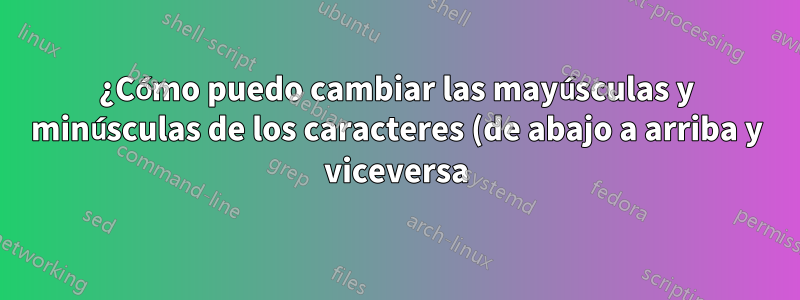 ¿Cómo puedo cambiar las mayúsculas y minúsculas de los caracteres (de abajo a arriba y viceversa)? al mismo tiempo