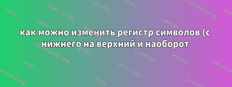 как можно изменить регистр символов (с нижнего на верхний и наоборот)? одновременно