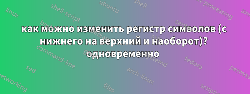 как можно изменить регистр символов (с нижнего на верхний и наоборот)? одновременно 