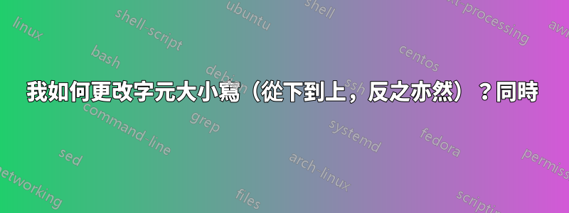 我如何更改字元大小寫（從下到上，反之亦然）？同時