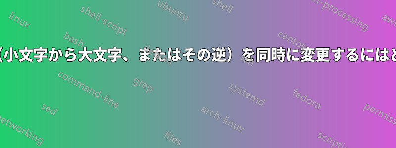 文字の大文字と小文字（小文字から大文字、またはその逆）を同時に変更するにはどうすればよいですか？ 