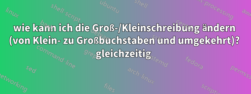 wie kann ich die Groß-/Kleinschreibung ändern (von Klein- zu Großbuchstaben und umgekehrt)? gleichzeitig 